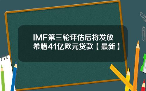IMF第三轮评估后将发放希腊41亿欧元贷款【最新】