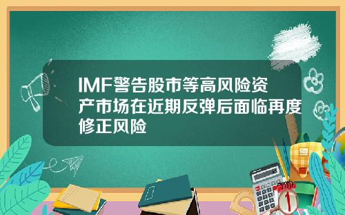 IMF警告股市等高风险资产市场在近期反弹后面临再度修正风险