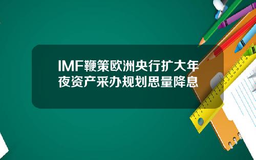 IMF鞭策欧洲央行扩大年夜资产采办规划思量降息