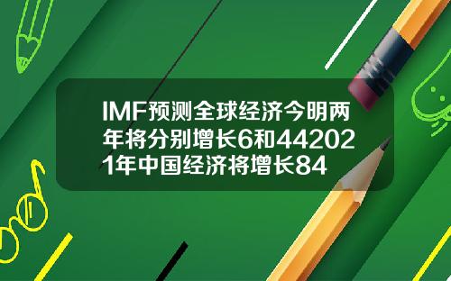 IMF预测全球经济今明两年将分别增长6和442021年中国经济将增长84
