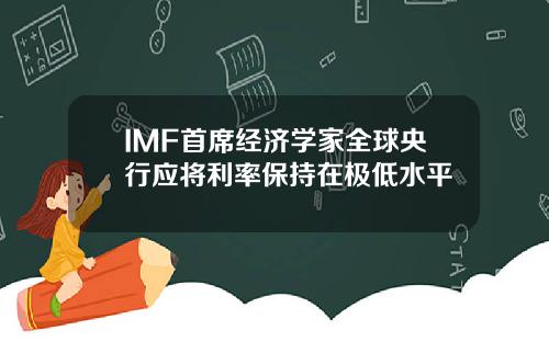 IMF首席经济学家全球央行应将利率保持在极低水平