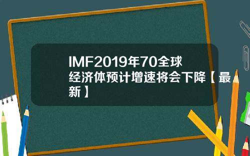IMF2019年70全球经济体预计增速将会下降【最新】