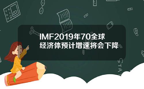 IMF2019年70全球经济体预计增速将会下降