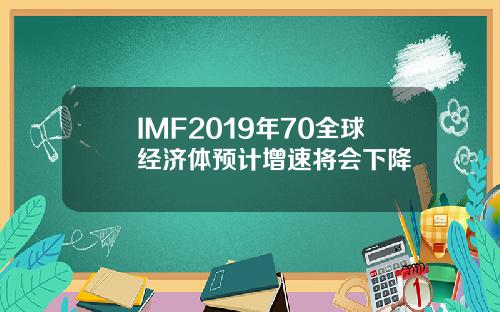 IMF2019年70全球经济体预计增速将会下降