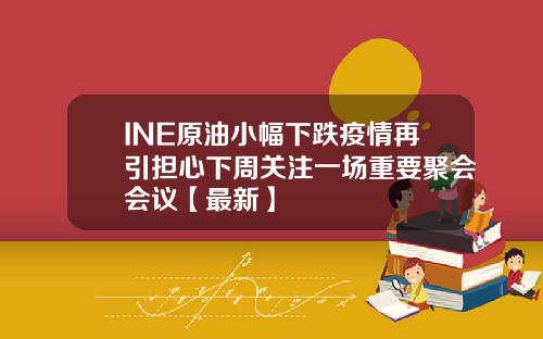 INE原油小幅下跌疫情再引担心下周关注一场重要聚会会议【最新】