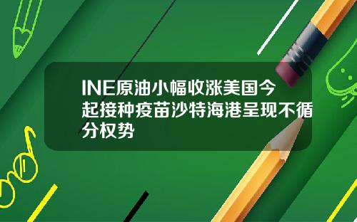 INE原油小幅收涨美国今起接种疫苗沙特海港呈现不循分权势