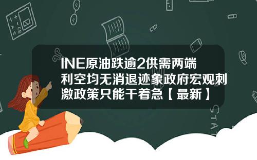 INE原油跌逾2供需两端利空均无消退迹象政府宏观刺激政策只能干着急【最新】