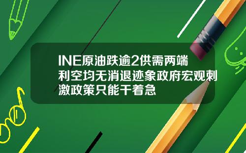 INE原油跌逾2供需两端利空均无消退迹象政府宏观刺激政策只能干着急