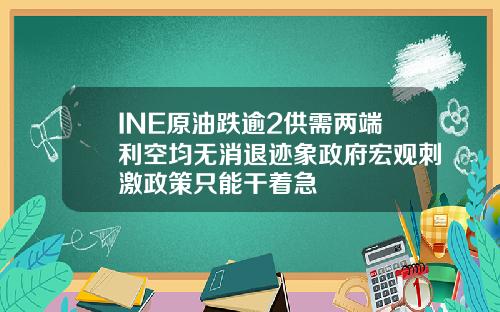 INE原油跌逾2供需两端利空均无消退迹象政府宏观刺激政策只能干着急