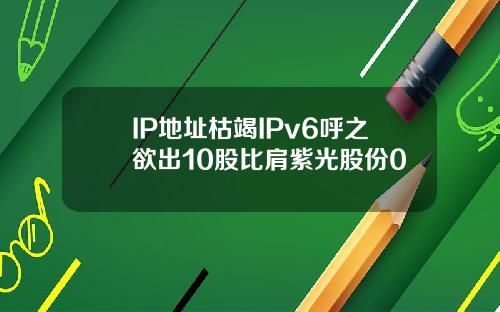 IP地址枯竭IPv6呼之欲出10股比肩紫光股份0