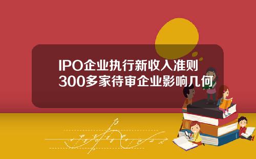 IPO企业执行新收入准则300多家待审企业影响几何