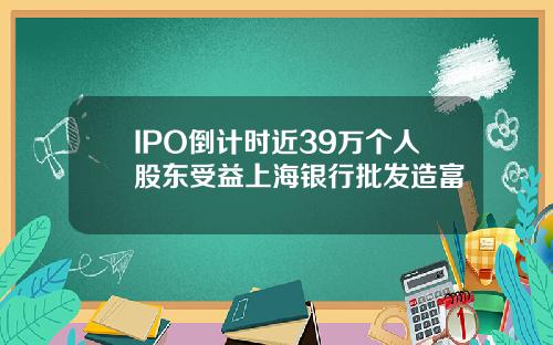 IPO倒计时近39万个人股东受益上海银行批发造富