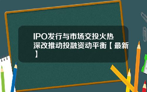 IPO发行与市场交投火热深改推动投融资动平衡【最新】