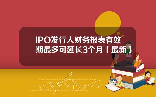 IPO发行人财务报表有效期最多可延长3个月【最新】