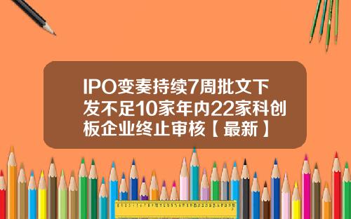IPO变奏持续7周批文下发不足10家年内22家科创板企业终止审核【最新】
