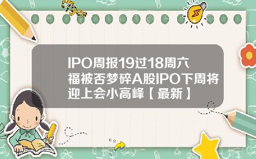 IPO周报19过18周六福被否梦碎A股IPO下周将迎上会小高峰【最新】