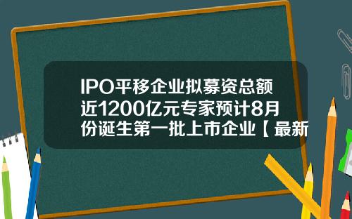IPO平移企业拟募资总额近1200亿元专家预计8月份诞生第一批上市企业【最新】