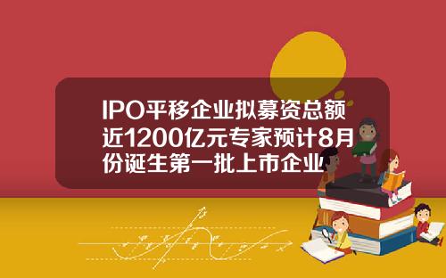 IPO平移企业拟募资总额近1200亿元专家预计8月份诞生第一批上市企业