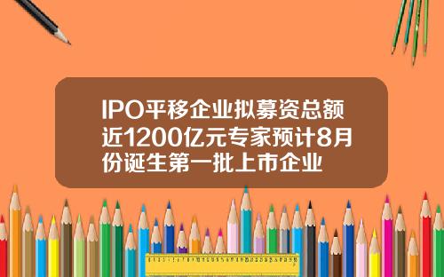 IPO平移企业拟募资总额近1200亿元专家预计8月份诞生第一批上市企业