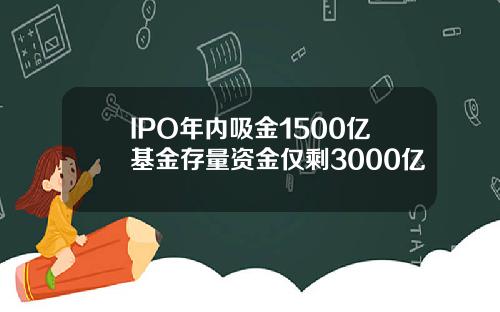 IPO年内吸金1500亿基金存量资金仅剩3000亿