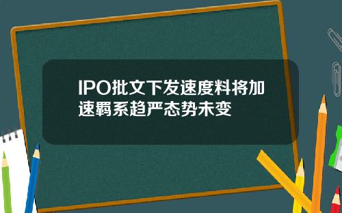 IPO批文下发速度料将加速羁系趋严态势未变
