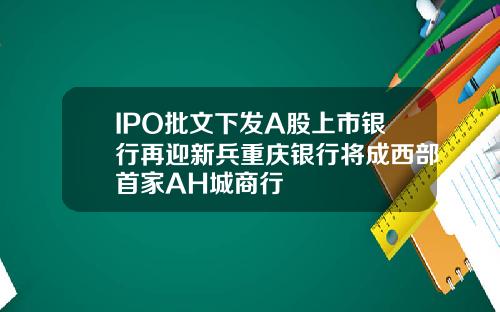 IPO批文下发A股上市银行再迎新兵重庆银行将成西部首家AH城商行