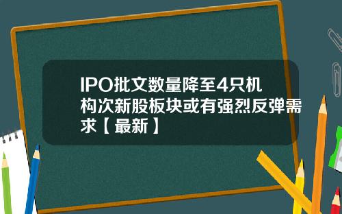 IPO批文数量降至4只机构次新股板块或有强烈反弹需求【最新】