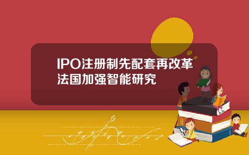 IPO注册制先配套再改革法国加强智能研究