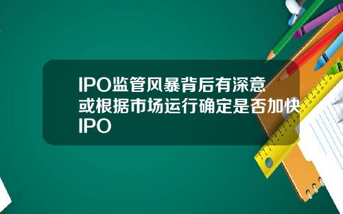IPO监管风暴背后有深意或根据市场运行确定是否加快IPO