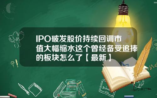 IPO破发股价持续回调市值大幅缩水这个曾经备受追捧的板块怎么了【最新】