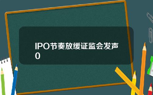 IPO节奏放缓证监会发声0
