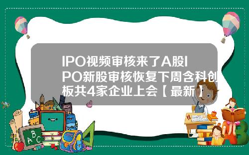 IPO视频审核来了A股IPO新股审核恢复下周含科创板共4家企业上会【最新】