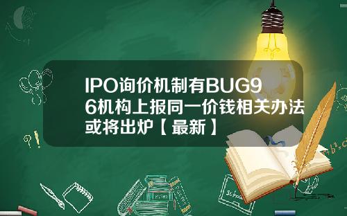 IPO询价机制有BUG96机构上报同一价钱相关办法或将出炉【最新】