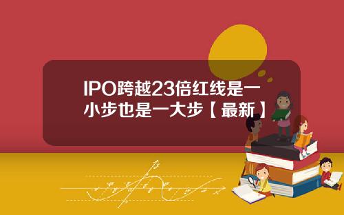 IPO跨越23倍红线是一小步也是一大步【最新】