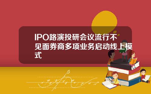 IPO路演投研会议流行不见面券商多项业务启动线上模式
