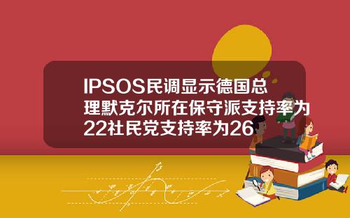 IPSOS民调显示德国总理默克尔所在保守派支持率为22社民党支持率为26