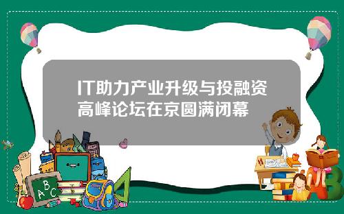 IT助力产业升级与投融资高峰论坛在京圆满闭幕