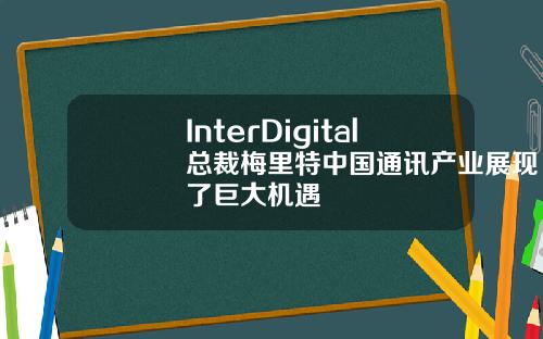 InterDigital总裁梅里特中国通讯产业展现了巨大机遇