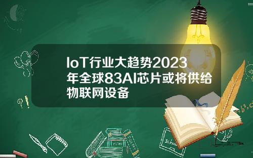 IoT行业大趋势2023年全球83AI芯片或将供给物联网设备