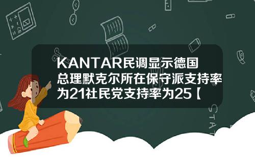 KANTAR民调显示德国总理默克尔所在保守派支持率为21社民党支持率为25【最新】
