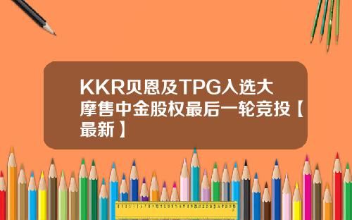 KKR贝恩及TPG入选大摩售中金股权最后一轮竞投【最新】