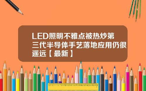 LED照明不雅点被热炒第三代半导体手艺落地应用仍很遥远【最新】