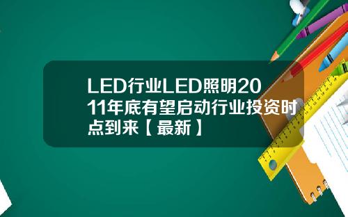 LED行业LED照明2011年底有望启动行业投资时点到来【最新】