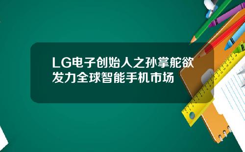 LG电子创始人之孙掌舵欲发力全球智能手机市场