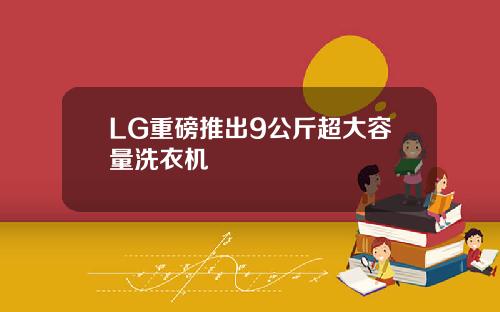 LG重磅推出9公斤超大容量洗衣机