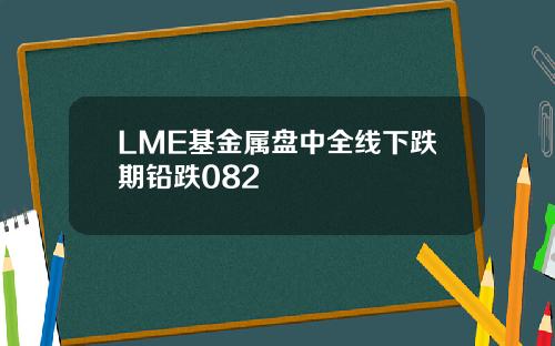 LME基金属盘中全线下跌期铅跌082