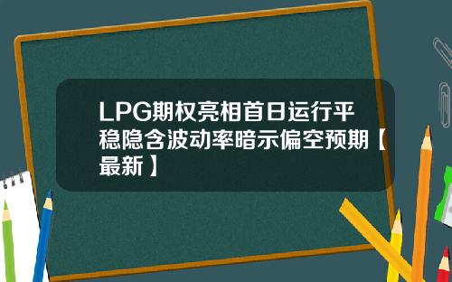 LPG期权亮相首日运行平稳隐含波动率暗示偏空预期【最新】