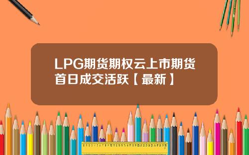 LPG期货期权云上市期货首日成交活跃【最新】