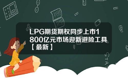LPG期货期权同步上市1800亿元市场迎新避险工具【最新】
