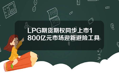 LPG期货期权同步上市1800亿元市场迎新避险工具